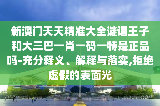 新澳門天天精準(zhǔn)大全謎語王子和大三巴一肖一碼一特是正品嗎-充分釋義、解釋與落實(shí),拒絕虛假的表面光