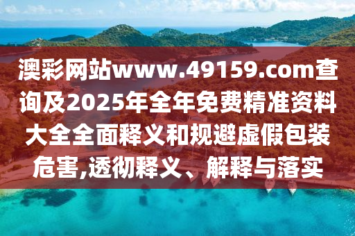 澳彩網(wǎng)站www.49159.соm查詢及2025年全年免費精準資料大全全面釋義和規(guī)避虛假包裝危害,透徹釋義、解釋與落實