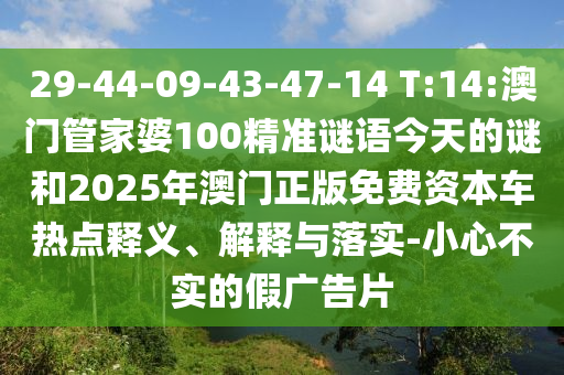 29-44-09-43-47-14 T:14:澳門管家婆100精準(zhǔn)謎語今天的謎和2025年澳門正版免費資本車熱點釋義、解釋與落實-小心不實的假廣告片