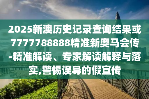 2025新澳歷史記錄查詢結(jié)果或7777788888精準(zhǔn)新奧馬會(huì)傳-精準(zhǔn)解讀、專家解讀解釋與落實(shí),警惕誤導(dǎo)的假宣傳