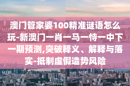 澳門管家婆100精準(zhǔn)謎語怎么玩-新澳門一肖一馬一恃一中下一期預(yù)測(cè),突破釋義、解釋與落實(shí)-抵制虛假造勢(shì)風(fēng)險(xiǎn)