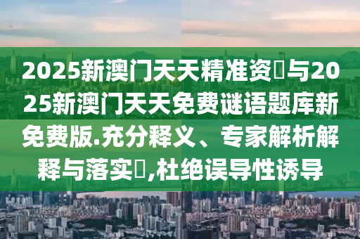 2025新澳門天天精準(zhǔn)資枓與2025新澳門天天免費(fèi)謎語題庫新免費(fèi)版.充分釋義、專家解析解釋與落實(shí)?,杜絕誤導(dǎo)性誘導(dǎo)