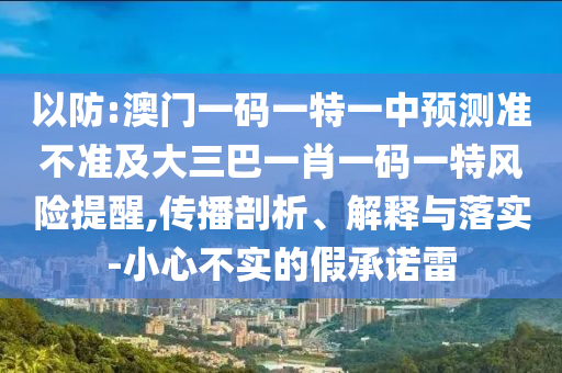 以防:澳門一碼一特一中預測準不準及大三巴一肖一碼一特風險提醒,傳播剖析、解釋與落實-小心不實的假承諾雷