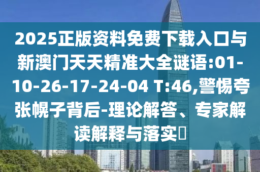 2025正版資料免費下載入口與新澳門天天精準(zhǔn)大全謎語:01-10-26-17-24-04 T:46,警惕夸張幌子背后-理論解答、專家解讀解釋與落實?