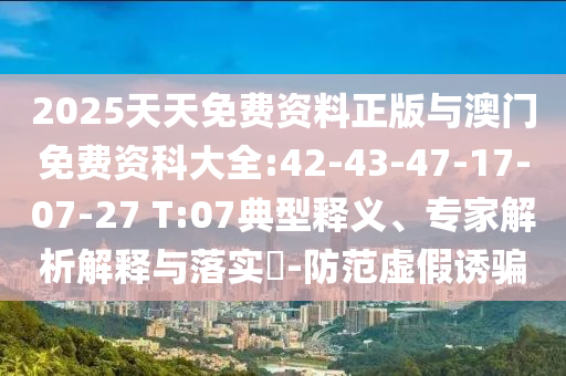 2025天天免費(fèi)資料正版與澳門(mén)免費(fèi)資科大全:42-43-47-17-07-27 T:07典型釋義、專家解析解釋與落實(shí)?-防范虛假誘騙