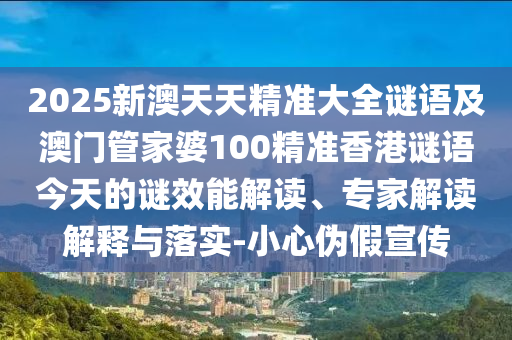 2025新澳天天精準(zhǔn)大全謎語及澳門管家婆100精準(zhǔn)香港謎語今天的謎效能解讀、專家解讀解釋與落實(shí)-小心偽假宣傳
