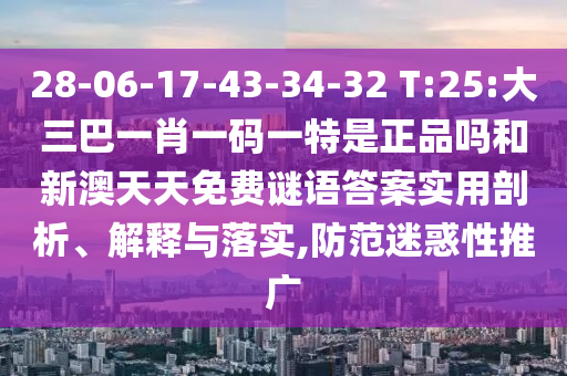 28-06-17-43-34-32 T:25:大三巴一肖一碼一特是正品嗎和新澳天天免費謎語答案實用剖析、解釋與落實,防范迷惑性推廣