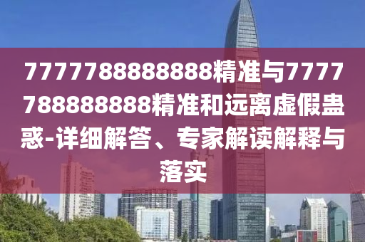 7777788888888精準(zhǔn)與7777788888888精準(zhǔn)和遠(yuǎn)離虛假蠱惑-詳細(xì)解答、專家解讀解釋與落實