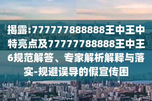 揭露:777777888888王中王中特亮點(diǎn)及77777788888王中王6規(guī)范解答、專家解析解釋與落實(shí)-規(guī)避誤導(dǎo)的假宣傳困