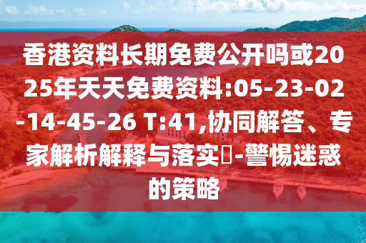 香港資料長(zhǎng)期免費(fèi)公開嗎或2025年天天免費(fèi)資料:05-23-02-14-45-26 T:41,協(xié)同解答、專家解析解釋與落實(shí)?-警惕迷惑的策略