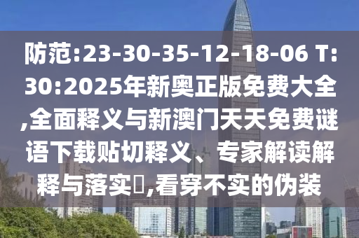 防范:23-30-35-12-18-06 T:30:2025年新奧正版免費大全,全面釋義與新澳門天天免費謎語下載貼切釋義、專家解讀解釋與落實?,看穿不實的偽裝