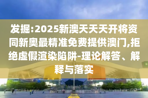 2025澳門正版免費資本車真相,2025新門正版免費資本數(shù)字釋義、解釋與落實-小心誘導(dǎo)式宣傳
