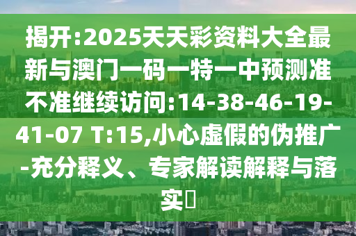 揭開:2025天天彩資料大全最新與澳門一碼一特一中預(yù)測準(zhǔn)不準(zhǔn)繼續(xù)訪問:14-38-46-19-41-07 T:15,小心虛假的偽推廣-充分釋義、專家解讀解釋與落實(shí)?