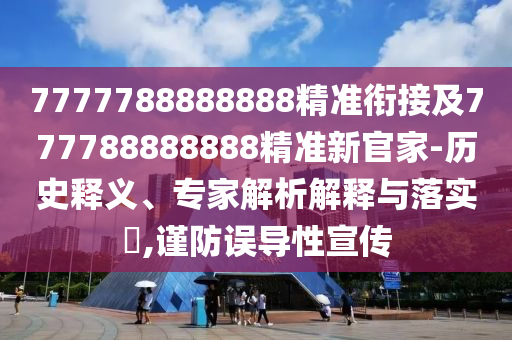 7777788888888精準(zhǔn)銜接及777788888888精準(zhǔn)新官家-歷史釋義、專家解析解釋與落實(shí)?,謹(jǐn)防誤導(dǎo)性宣傳