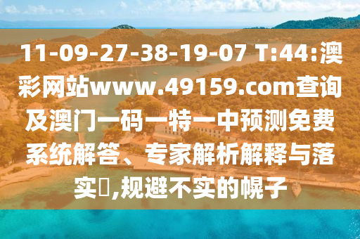 11-09-27-38-19-07 T:44:澳彩網(wǎng)站www.49159.соm查詢及澳門一碼一特一中預測免費系統(tǒng)解答、專家解析解釋與落實?,規(guī)避不實的幌子