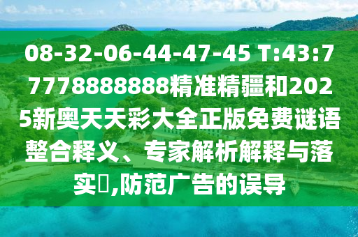08-32-06-44-47-45 T:43:77778888888精準(zhǔn)精疆和2025新奧天天彩大全正版免費(fèi)謎語整合釋義、專家解析解釋與落實(shí)?,防范廣告的誤導(dǎo)