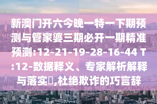 新澳門開六今晚一特一下期預(yù)測與管家婆三期必開一期精準(zhǔn)預(yù)測:12-21-19-28-16-44 T:12-數(shù)據(jù)釋義、專家解析解釋與落實?,杜絕欺詐的巧言辭