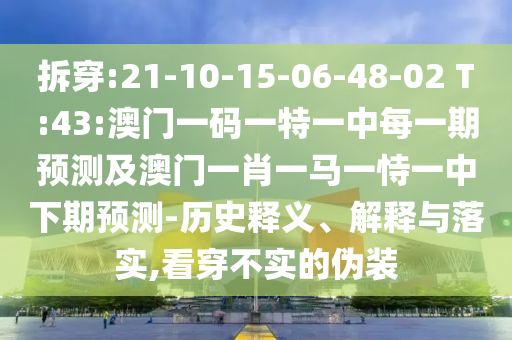 拆穿:21-10-15-06-48-02 T:43:澳門一碼一特一中每一期預(yù)測及澳門一肖一馬一恃一中下期預(yù)測-歷史釋義、解釋與落實,看穿不實的偽裝