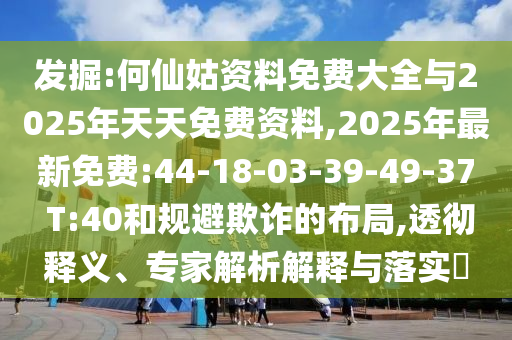 發(fā)掘:何仙姑資料免費大全與2025年天天免費資料,2025年最新免費:44-18-03-39-49-37 T:40和規(guī)避欺詐的布局,透徹釋義、專家解析解釋與落實?