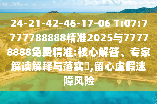 24-21-42-46-17-06 T:07:7777788888精準(zhǔn)2025與77778888免費(fèi)精準(zhǔn):核心解答、專家解讀解釋與落實(shí)?,留心虛假迷障風(fēng)險(xiǎn)