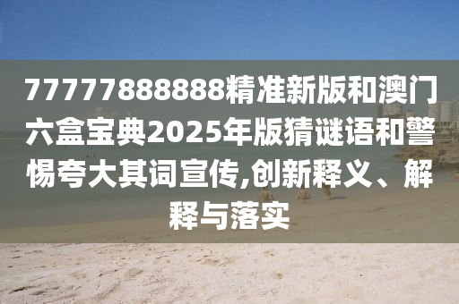 77777888888精準(zhǔn)新版和澳門六盒寶典2025年版猜謎語和警惕夸大其詞宣傳,創(chuàng)新釋義、解釋與落實