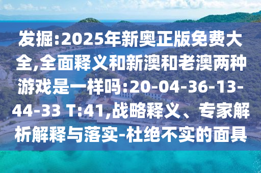 發(fā)掘:2025年新奧正版免費大全,全面釋義和新澳和老澳兩種游戲是一樣嗎:20-04-36-13-44-33 T:41,戰(zhàn)略釋義、專家解析解釋與落實-杜絕不實的面具