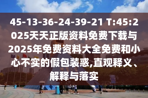 45-13-36-24-39-21 T:45:2025天天正版資料免費下載與2025年免費資料大全免費和小心不實的假包裝惑,直觀釋義、解釋與落實