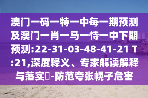 澳門一碼一特一中每一期預(yù)測及澳門一肖一馬一恃一中下期預(yù)測:22-31-03-48-41-21 T:21,深度釋義、專家解讀解釋與落實?-防范夸張幌子危害