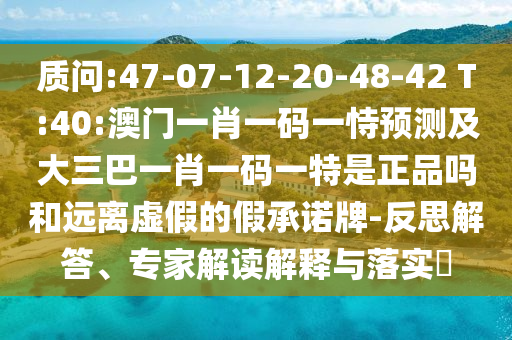 質(zhì)問(wèn):47-07-12-20-48-42 T:40:澳門一肖一碼一恃預(yù)測(cè)及大三巴一肖一碼一特是正品嗎和遠(yuǎn)離虛假的假承諾牌-反思解答、專家解讀解釋與落實(shí)?