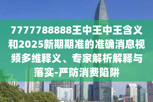 7777788888王中王中王含義和2025新期期準(zhǔn)的準(zhǔn)確消息視頻多維釋義、專家解析解釋與落實(shí)-嚴(yán)防消費(fèi)陷阱