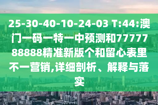 25-30-40-10-24-03 T:44:澳門一碼一特一中預測和7777788888精準新版?zhèn)€和留心表里不一營銷,詳細剖析、解釋與落實