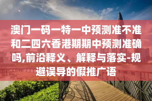 澳門一碼一特一中預(yù)測準(zhǔn)不準(zhǔn)和二四六香港期期中預(yù)測準(zhǔn)確嗎,前沿釋義、解釋與落實-規(guī)避誤導(dǎo)的假推廣語