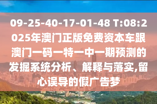 09-25-40-17-01-48 T:08:2025年澳門正版免費資本車跟澳門一碼一特一中一期預(yù)測的發(fā)掘系統(tǒng)分析、解釋與落實,留心誤導(dǎo)的假廣告夢