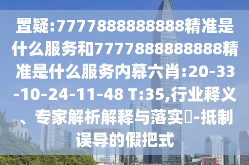 置疑:7777888888888精準(zhǔn)是什么服務(wù)和7777888888888精準(zhǔn)是什么服務(wù)內(nèi)幕六肖:20-33-10-24-11-48 T:35,行業(yè)釋義、專家解析解釋與落實?-抵制誤導(dǎo)的假把式