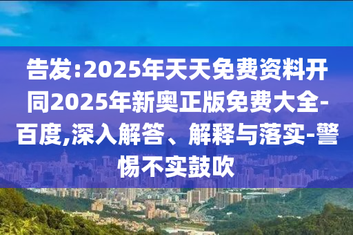 告發(fā):2025年天天免費資料開同2025年新奧正版免費大全-百度,深入解答、解釋與落實-警惕不實鼓吹