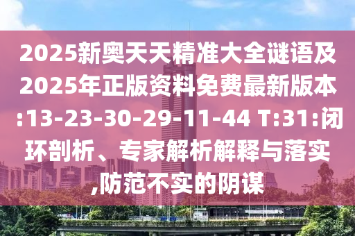 2025新奧天天精準(zhǔn)大全謎語及2025年正版資料免費(fèi)最新版本:13-23-30-29-11-44 T:31:閉環(huán)剖析、專家解析解釋與落實(shí),防范不實(shí)的陰謀
