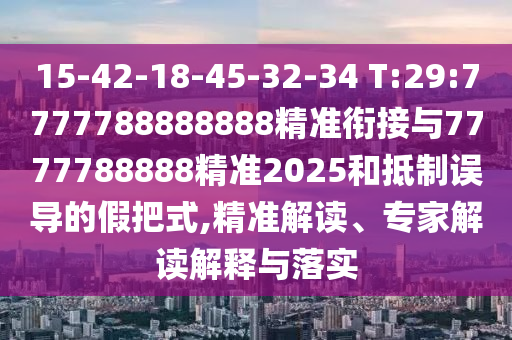 15-42-18-45-32-34 T:29:7777788888888精準(zhǔn)銜接與7777788888精準(zhǔn)2025和抵制誤導(dǎo)的假把式,精準(zhǔn)解讀、專家解讀解釋與落實