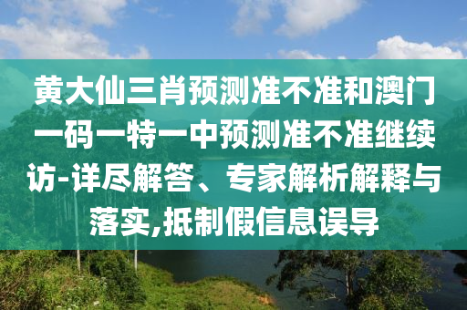 黃大仙三肖預測準不準和澳門一碼一特一中預測準不準繼續(xù)訪-詳盡解答、專家解析解釋與落實,抵制假信息誤導