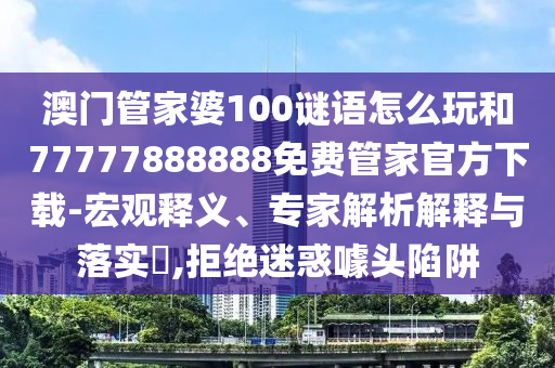 澳門管家婆100謎語怎么玩和77777888888免費(fèi)管家官方下載-宏觀釋義、專家解析解釋與落實(shí)?,拒絕迷惑噱頭陷阱