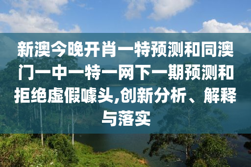 新澳今晚開肖一特預測和同澳門一中一特一網下一期預測和拒絕虛假噱頭,創(chuàng)新分析、解釋與落實