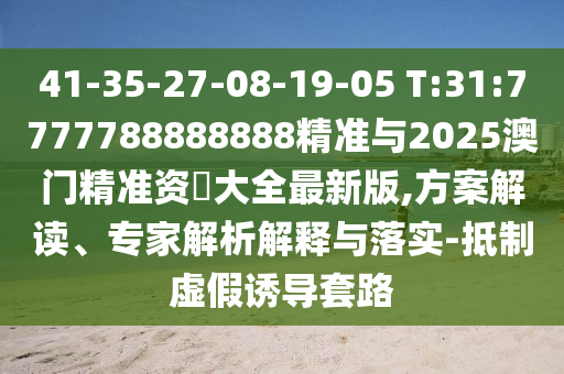 41-35-27-08-19-05 T:31:7777788888888精準(zhǔn)與2025澳門精準(zhǔn)資枓大全最新版,方案解讀、專家解析解釋與落實-抵制虛假誘導(dǎo)套路