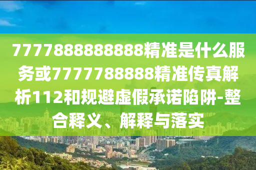 7777888888888精準是什么服務或7777788888精準傳真解析112和規(guī)避虛假承諾陷阱-整合釋義、解釋與落實