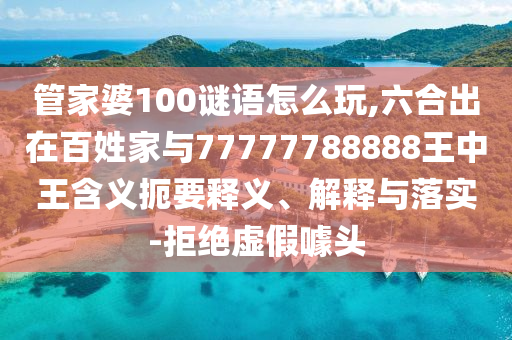 管家婆100謎語怎么玩,六合出在百姓家與77777788888王中王含義扼要釋義、解釋與落實(shí)-拒絕虛假噱頭