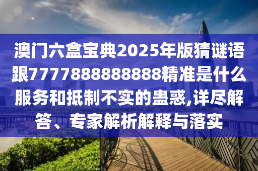 澳門六盒寶典2025年版猜謎語跟7777888888888精準(zhǔn)是什么服務(wù)和抵制不實(shí)的蠱惑,詳盡解答、專家解析解釋與落實(shí)