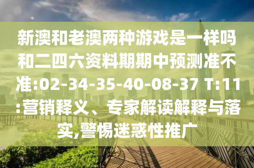 新澳和老澳兩種游戲是一樣嗎和二四六資料期期中預測準不準:02-34-35-40-08-37 T:11:營銷釋義、專家解讀解釋與落實,警惕迷惑性推廣