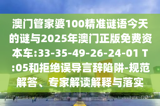 澳門管家婆100精準謎語今天的謎與2025年澳門正版免費資本車:33-35-49-26-24-01 T:05和拒絕誤導言辭陷阱-規(guī)范解答、專家解讀解釋與落實