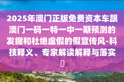 2025年澳門正版免費(fèi)資本車跟澳門一碼一特一中一期預(yù)測(cè)的發(fā)掘和杜絕虛假的假宣傳風(fēng)-科技釋義、專家解讀解釋與落實(shí)?