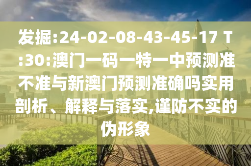 發(fā)掘:24-02-08-43-45-17 T:30:澳門一碼一特一中預(yù)測(cè)準(zhǔn)不準(zhǔn)與新澳門預(yù)測(cè)準(zhǔn)確嗎實(shí)用剖析、解釋與落實(shí),謹(jǐn)防不實(shí)的偽形象