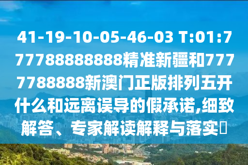 41-19-10-05-46-03 T:01:777788888888精準新疆和7777788888新澳門正版排列五開什么和遠離誤導的假承諾,細致解答、專家解讀解釋與落實?