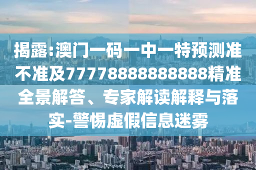 揭露:澳門(mén)一碼一中一特預(yù)測(cè)準(zhǔn)不準(zhǔn)及77778888888888精準(zhǔn)全景解答、專(zhuān)家解讀解釋與落實(shí)-警惕虛假信息迷霧